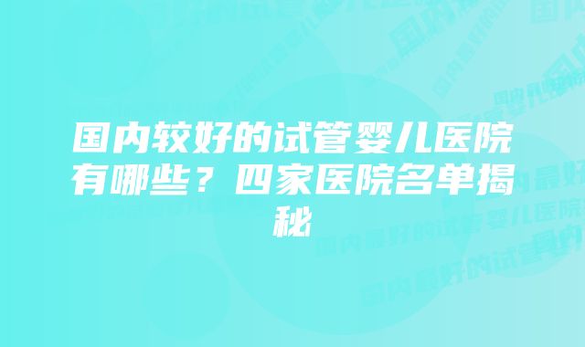 国内较好的试管婴儿医院有哪些？四家医院名单揭秘