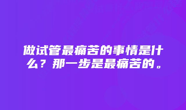 做试管最痛苦的事情是什么？那一步是最痛苦的。