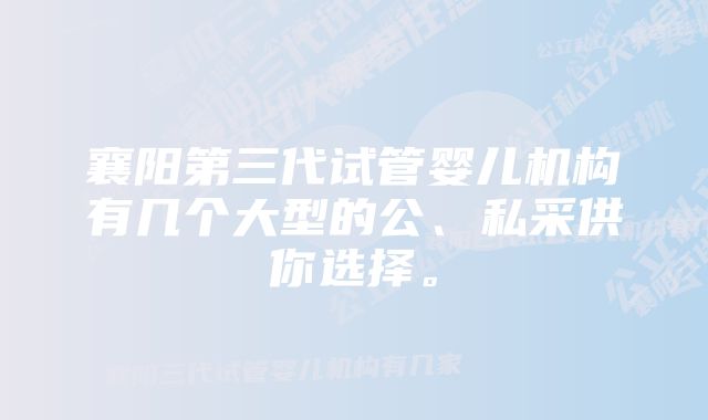 襄阳第三代试管婴儿机构有几个大型的公、私采供你选择。