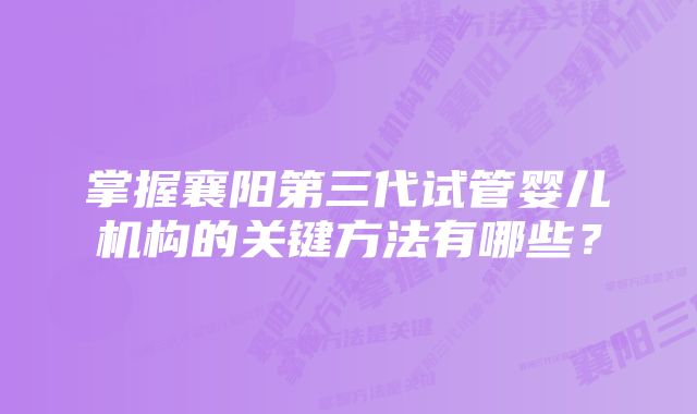 掌握襄阳第三代试管婴儿机构的关键方法有哪些？