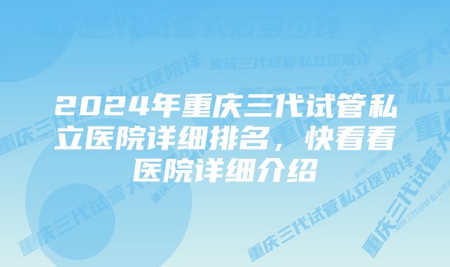 2024年重庆三代试管私立医院详细排名，快看看医院详细介绍