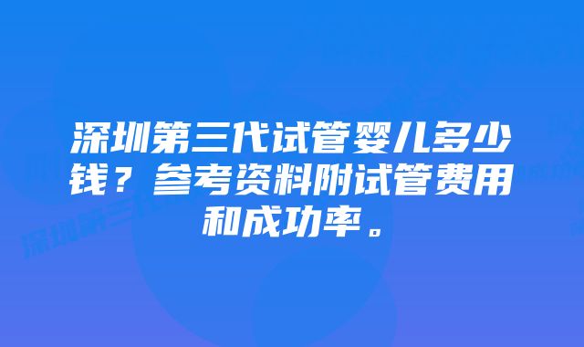 深圳第三代试管婴儿多少钱？参考资料附试管费用和成功率。