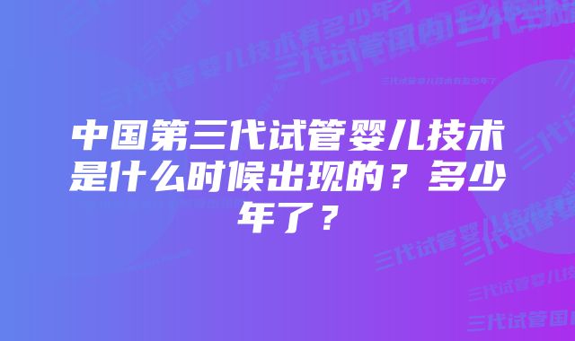 中国第三代试管婴儿技术是什么时候出现的？多少年了？