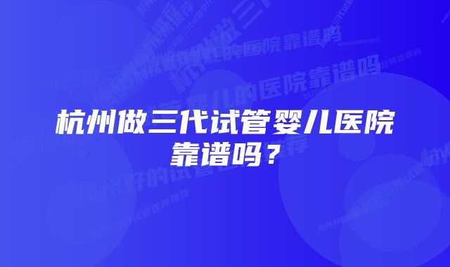 杭州做三代试管婴儿医院靠谱吗？