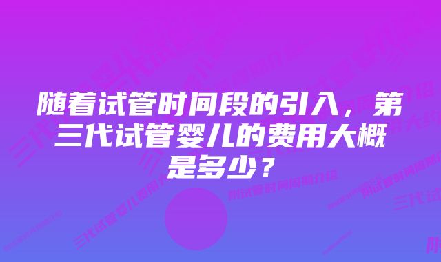 随着试管时间段的引入，第三代试管婴儿的费用大概是多少？