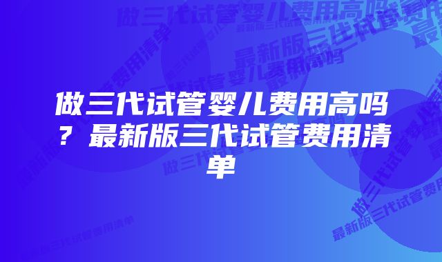 做三代试管婴儿费用高吗？最新版三代试管费用清单