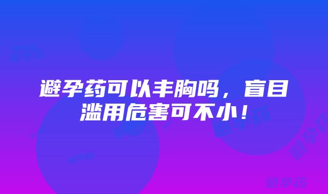 避孕药可以丰胸吗，盲目滥用危害可不小！