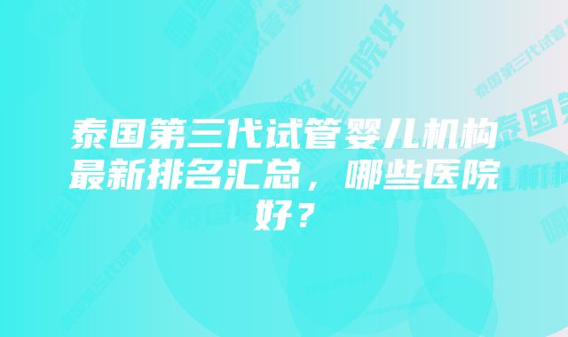 泰国第三代试管婴儿机构最新排名汇总，哪些医院好？