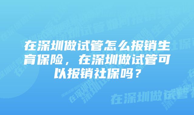 在深圳做试管怎么报销生育保险，在深圳做试管可以报销社保吗？