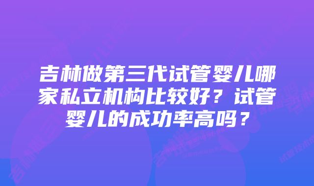 吉林做第三代试管婴儿哪家私立机构比较好？试管婴儿的成功率高吗？