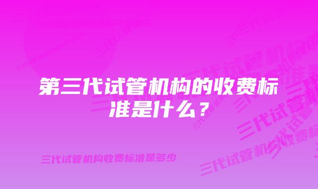 第三代试管机构的收费标准是什么？