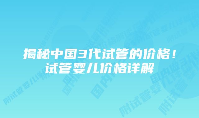 揭秘中国3代试管的价格！试管婴儿价格详解