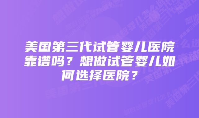 美国第三代试管婴儿医院靠谱吗？想做试管婴儿如何选择医院？