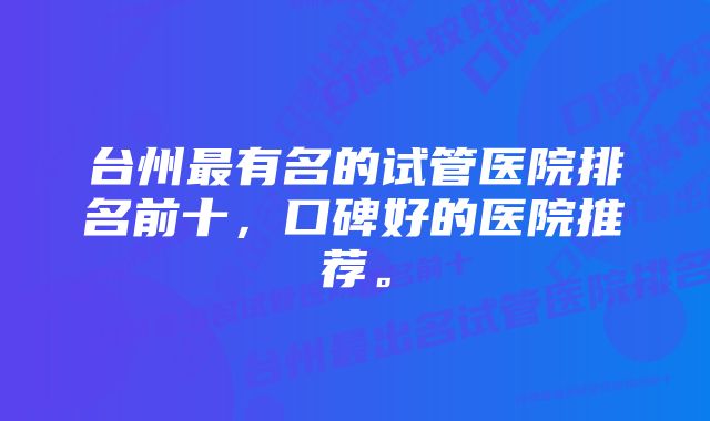 台州最有名的试管医院排名前十，口碑好的医院推荐。