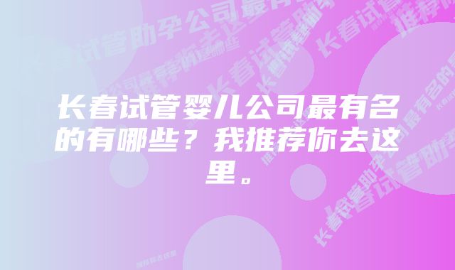 长春试管婴儿公司最有名的有哪些？我推荐你去这里。