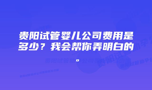 贵阳试管婴儿公司费用是多少？我会帮你弄明白的。