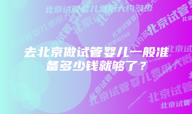 去北京做试管婴儿一般准备多少钱就够了？