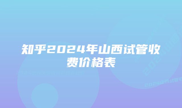 知乎2024年山西试管收费价格表