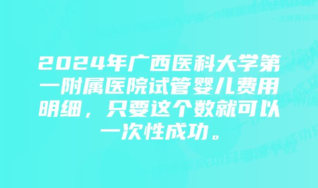 2024年广西医科大学第一附属医院试管婴儿费用明细，只要这个数就可以一次性成功。