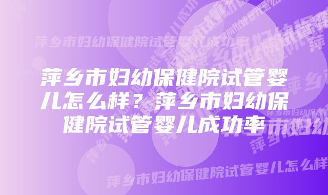 萍乡市妇幼保健院试管婴儿怎么样？萍乡市妇幼保健院试管婴儿成功率