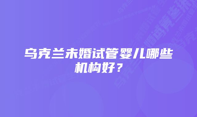 乌克兰未婚试管婴儿哪些机构好？