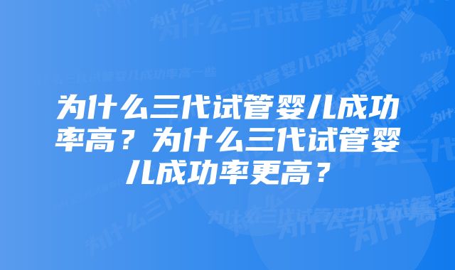 为什么三代试管婴儿成功率高？为什么三代试管婴儿成功率更高？