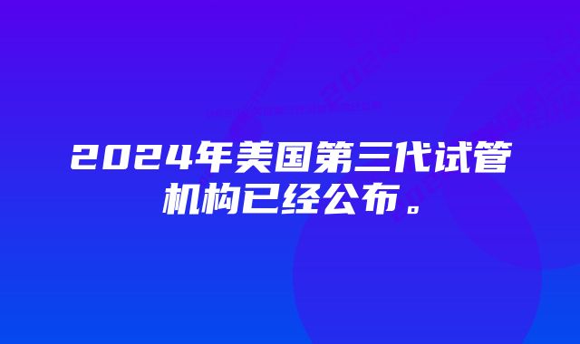 2024年美国第三代试管机构已经公布。