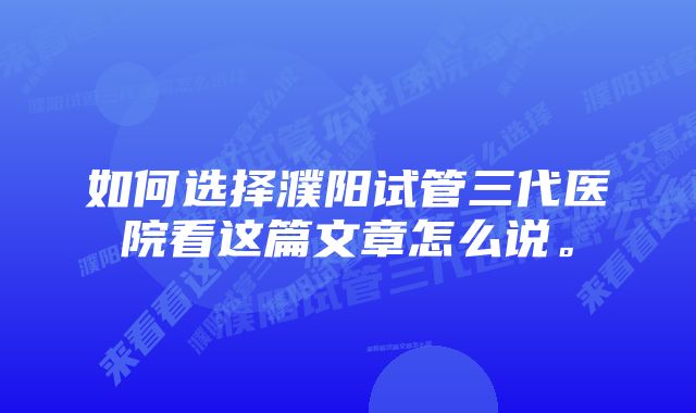 如何选择濮阳试管三代医院看这篇文章怎么说。