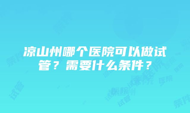 凉山州哪个医院可以做试管？需要什么条件？