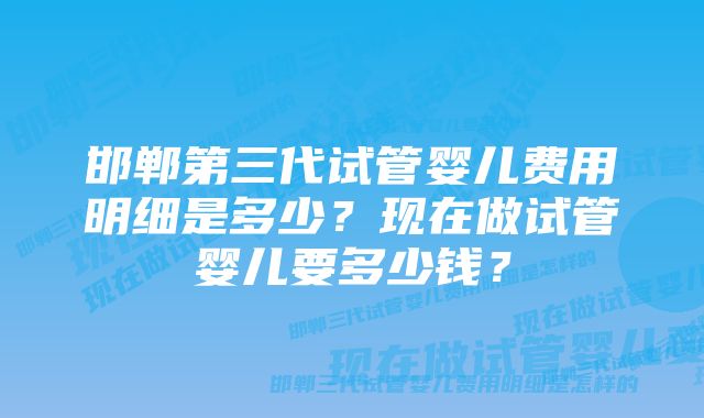 邯郸第三代试管婴儿费用明细是多少？现在做试管婴儿要多少钱？