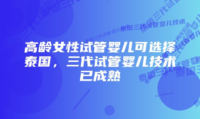 高龄女性试管婴儿可选择泰国，三代试管婴儿技术已成熟