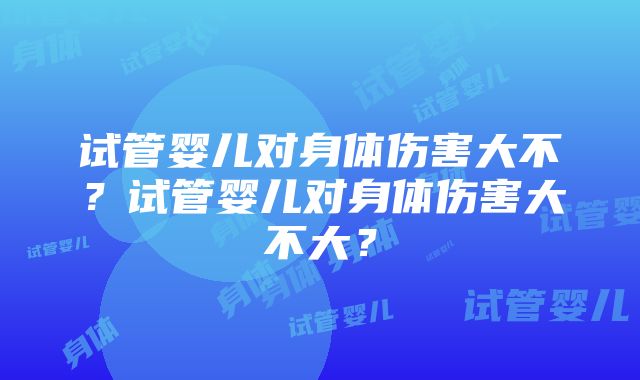 试管婴儿对身体伤害大不？试管婴儿对身体伤害大不大？