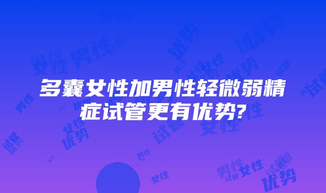 多囊女性加男性轻微弱精症试管更有优势?