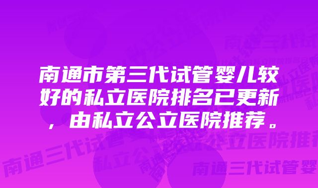 南通市第三代试管婴儿较好的私立医院排名已更新，由私立公立医院推荐。