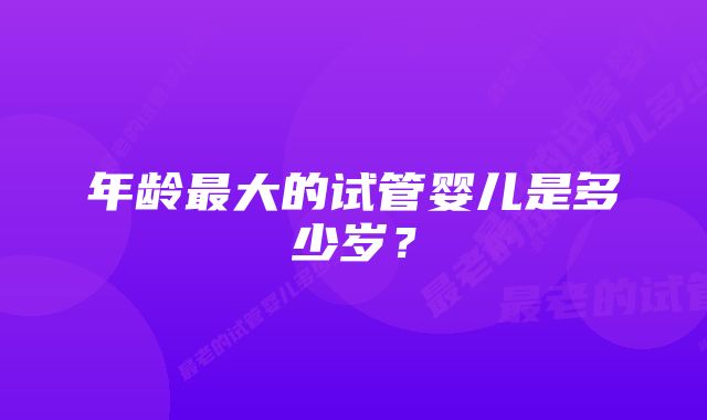 年龄最大的试管婴儿是多少岁？