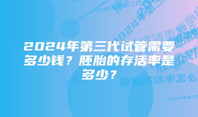 2024年第三代试管需要多少钱？胚胎的存活率是多少？