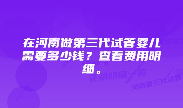 在河南做第三代试管婴儿需要多少钱？查看费用明细。