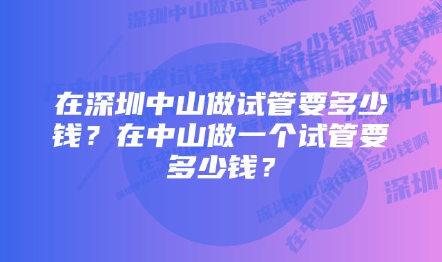 在深圳中山做试管要多少钱？在中山做一个试管要多少钱？