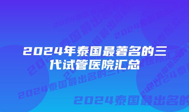 2024年泰国最著名的三代试管医院汇总