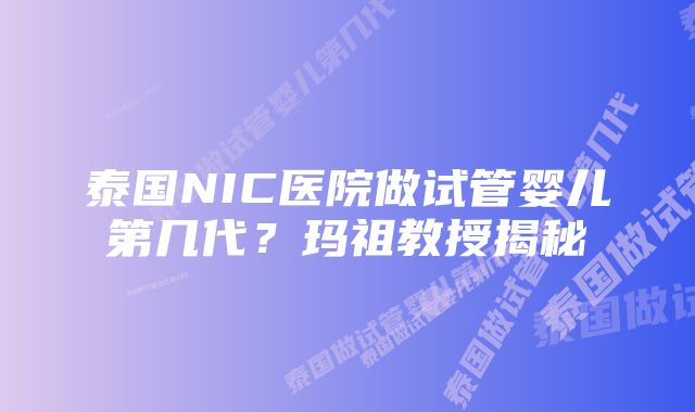 泰国NIC医院做试管婴儿第几代？玛祖教授揭秘