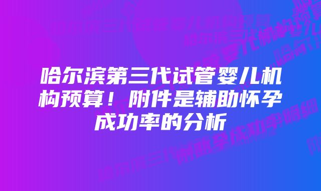 哈尔滨第三代试管婴儿机构预算！附件是辅助怀孕成功率的分析