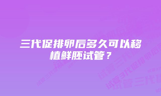 三代促排卵后多久可以移植鲜胚试管？