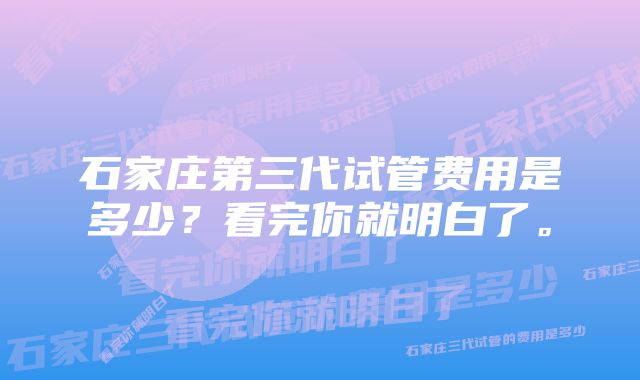 石家庄第三代试管费用是多少？看完你就明白了。