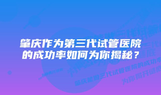 肇庆作为第三代试管医院的成功率如何为你揭秘？