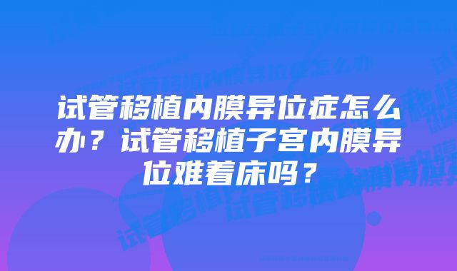 试管移植内膜异位症怎么办？试管移植子宫内膜异位难着床吗？