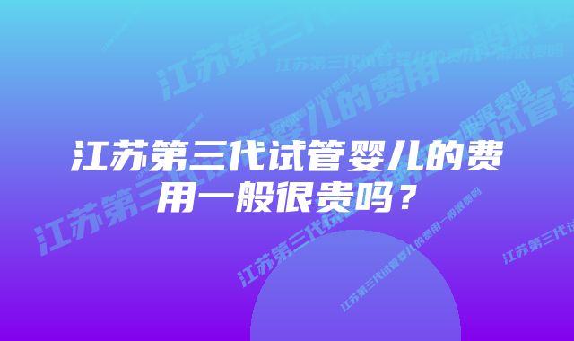 江苏第三代试管婴儿的费用一般很贵吗？