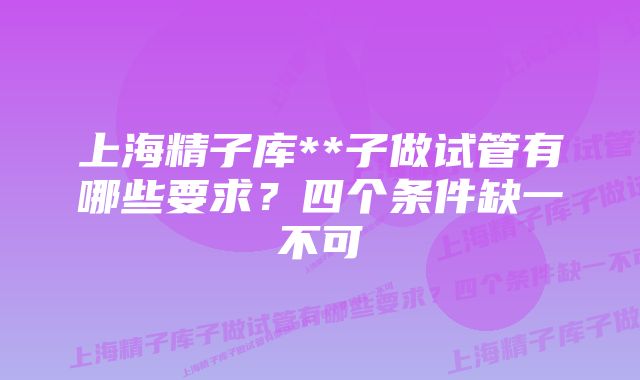 上海精子库**子做试管有哪些要求？四个条件缺一不可