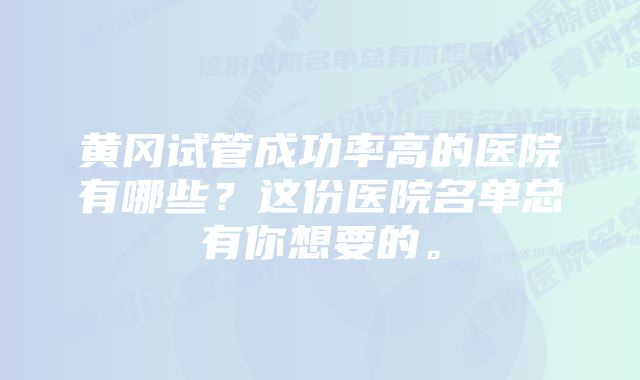 黄冈试管成功率高的医院有哪些？这份医院名单总有你想要的。