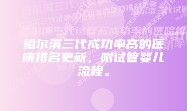 哈尔滨三代成功率高的医院排名更新，附试管婴儿流程。