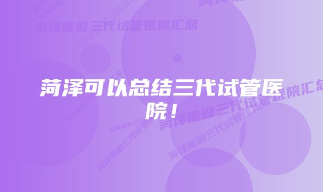 菏泽可以总结三代试管医院！